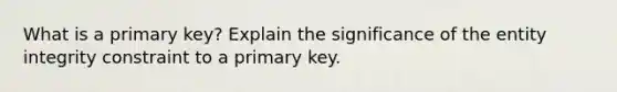 What is a primary key? Explain the significance of the entity integrity constraint to a primary key.