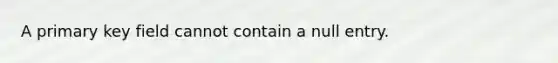 A primary key field cannot contain a null entry.