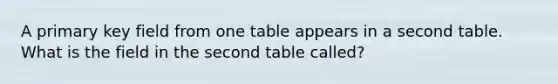 A primary key field from one table appears in a second table. What is the field in the second table called?