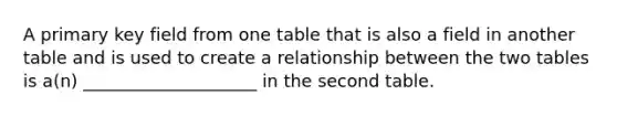 A primary key field from one table that is also a field in another table and is used to create a relationship between the two tables is a(n) ____________________ in the second table.