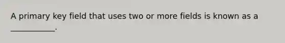 A primary key field that uses two or more fields is known as a ___________.