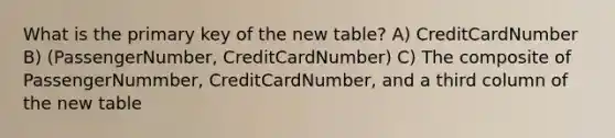 What is the primary key of the new table? A) CreditCardNumber B) (PassengerNumber, CreditCardNumber) C) The composite of PassengerNummber, CreditCardNumber, and a third column of the new table