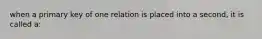 when a primary key of one relation is placed into a second, it is called a: