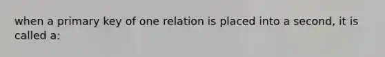 when a primary key of one relation is placed into a second, it is called a: