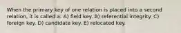 When the primary key of one relation is placed into a second relation, it is called a: A) field key. B) referential integrity. C) foreign key. D) candidate key. E) relocated key.