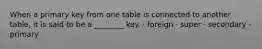 When a primary key from one table is connected to another table, it is said to be a ________ key. · foreign · super · secondary · primary