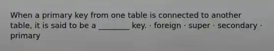 When a primary key from one table is connected to another table, it is said to be a ________ key. · foreign · super · secondary · primary