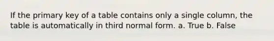 If the primary key of a table contains only a single column, the table is automatically in third normal form. a. True b. False