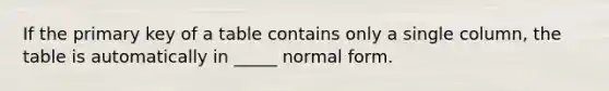 If the primary key of a table contains only a single column, the table is automatically in _____ normal form.