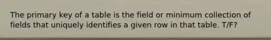 The primary key of a table is the field or minimum collection of fields that uniquely identifies a given row in that table. T/F?