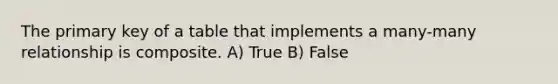 The primary key of a table that implements a many-many relationship is composite. A) True B) False