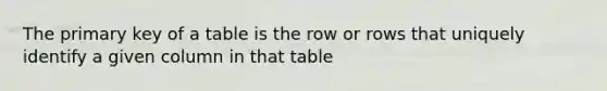 The primary key of a table is the row or rows that uniquely identify a given column in that table