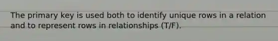 The primary key is used both to identify unique rows in a relation and to represent rows in relationships (T/F).