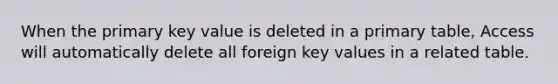 When the primary key value is deleted in a primary table, Access will automatically delete all foreign key values in a related table.