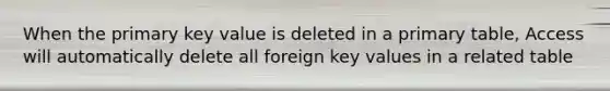 When the primary key value is deleted in a primary table, Access will automatically delete all foreign key values in a related table