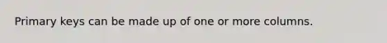 Primary keys can be made up of one or more columns.