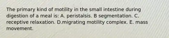 The primary kind of motility in the small intestine during digestion of a meal is: A. peristalsis. B segmentation. C. receptive relaxation. D.migrating motility complex. E. mass movement.