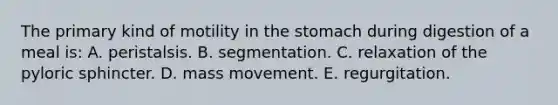 The primary kind of motility in <a href='https://www.questionai.com/knowledge/kLccSGjkt8-the-stomach' class='anchor-knowledge'>the stomach</a> during digestion of a meal is: A. peristalsis. B. segmentation. C. relaxation of the pyloric sphincter. D. mass movement. E. regurgitation.