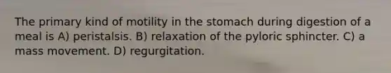 The primary kind of motility in the stomach during digestion of a meal is A) peristalsis. B) relaxation of the pyloric sphincter. C) a mass movement. D) regurgitation.