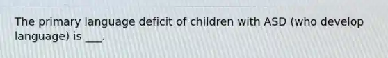 The primary language deficit of children with ASD (who develop language) is ___.