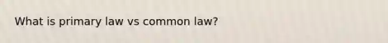 What is primary law vs common law?