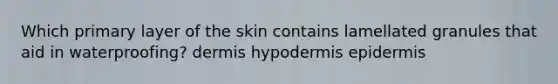 Which primary layer of the skin contains lamellated granules that aid in waterproofing? dermis hypodermis epidermis