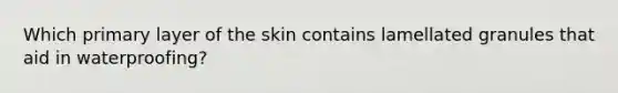 Which primary layer of the skin contains lamellated granules that aid in waterproofing?