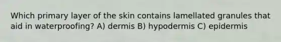 Which primary layer of the skin contains lamellated granules that aid in waterproofing? A) dermis B) hypodermis C) epidermis