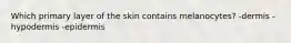 Which primary layer of the skin contains melanocytes? -dermis -hypodermis -epidermis