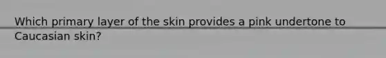 Which primary layer of the skin provides a pink undertone to Caucasian skin?