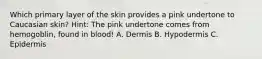 Which primary layer of the skin provides a pink undertone to Caucasian skin? Hint: The pink undertone comes from hemogoblin, found in blood! A. Dermis B. Hypodermis C. Epidermis