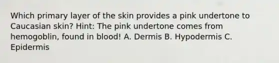 Which primary layer of the skin provides a pink undertone to Caucasian skin? Hint: The pink undertone comes from hemogoblin, found in blood! A. Dermis B. Hypodermis C. Epidermis