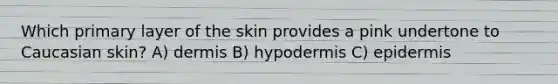 Which primary layer of the skin provides a pink undertone to Caucasian skin? A) dermis B) hypodermis C) epidermis