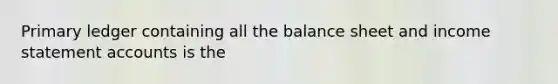 Primary ledger containing all the balance sheet and income statement accounts is the