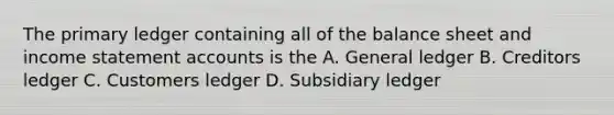 The primary ledger containing all of the balance sheet and income statement accounts is the A. General ledger B. Creditors ledger C. Customers ledger D. Subsidiary ledger