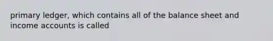 primary ledger, which contains all of the balance sheet and income accounts is called