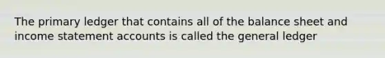 The primary ledger that contains all of the balance sheet and income statement accounts is called the general ledger