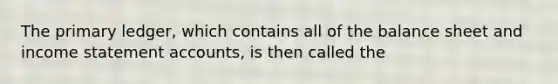 The primary ledger, which contains all of the balance sheet and income statement accounts, is then called the