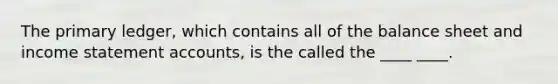 The primary ledger, which contains all of the balance sheet and income statement accounts, is the called the ____ ____.