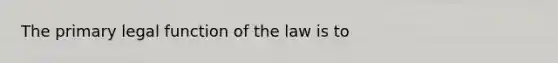 The primary legal function of the law is to