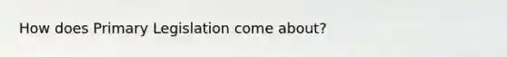 How does Primary Legislation come about?