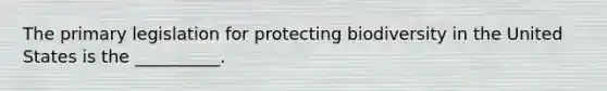 The primary legislation for protecting biodiversity in the United States is the __________.