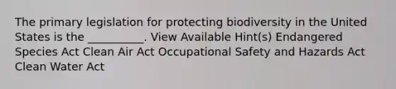 The primary legislation for protecting biodiversity in the United States is the __________. View Available Hint(s) Endangered Species Act Clean Air Act Occupational Safety and Hazards Act Clean Water Act