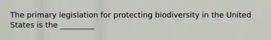 The primary legislation for protecting biodiversity in the United States is the _________