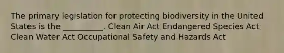 The primary legislation for protecting biodiversity in the United States is the __________. Clean Air Act Endangered Species Act Clean Water Act Occupational Safety and Hazards Act