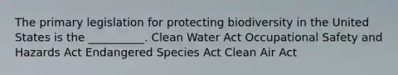 The primary legislation for protecting biodiversity in the United States is the __________. Clean Water Act Occupational Safety and Hazards Act Endangered Species Act Clean Air Act