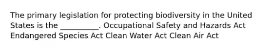 The primary legislation for protecting biodiversity in the United States is the __________. Occupational Safety and Hazards Act Endangered Species Act Clean Water Act Clean Air Act