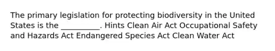 The primary legislation for protecting biodiversity in the United States is the __________. Hints Clean Air Act Occupational Safety and Hazards Act Endangered Species Act Clean Water Act