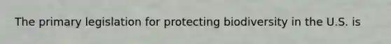 The primary legislation for protecting biodiversity in the U.S. is