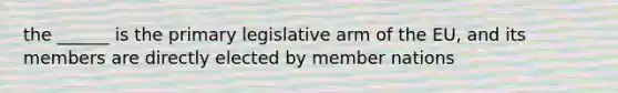 the ______ is the primary legislative arm of the EU, and its members are directly elected by member nations